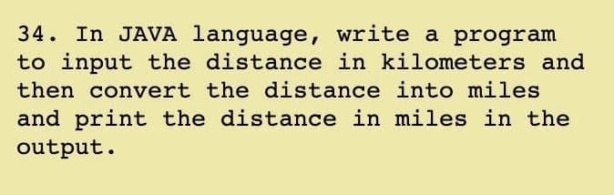 34. In JAVA language, write a program
to input the distance in kilometers and
then convert the distance into miles
and print the distance in miles in the
output.
