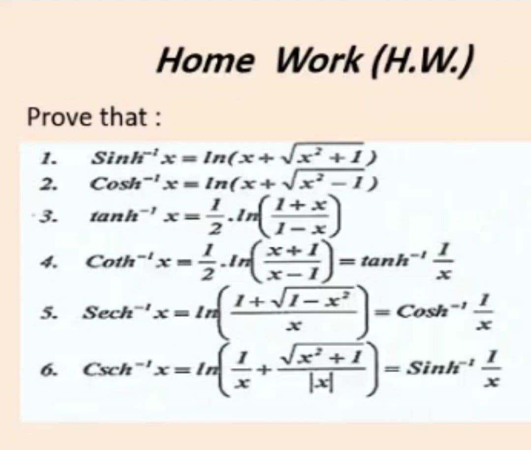 Home Work (H.W.)
Prove that :
Sinh'x = In(x+Jx² +1)
Cosh='x = In(x+x² – 1)
1.
2.
3.
tanh¯'
1-3
4. Coth""x =½.t*)- tanh"!
1+\1-x²
5.
Sech'x=In
= Cosh
6. Csch'x= In
= Sinh'
-
