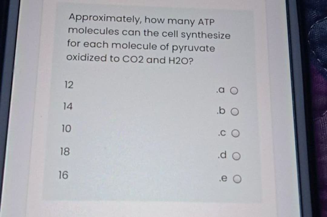 Approximately, how many ATP
molecules can the cell synthesize
for each molecule of pyruvate
oxidized to CO2 and H2O?
12
.a O
14
.b o
10
.c O
18
.d O
16
.e O
