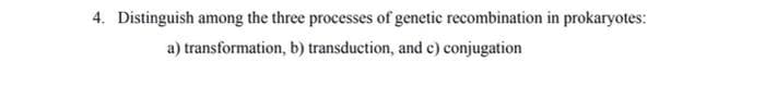 4. Distinguish among the three processes of genetic recombination in prokaryotes:
a) transformation, b) transduction, and c) conjugation
