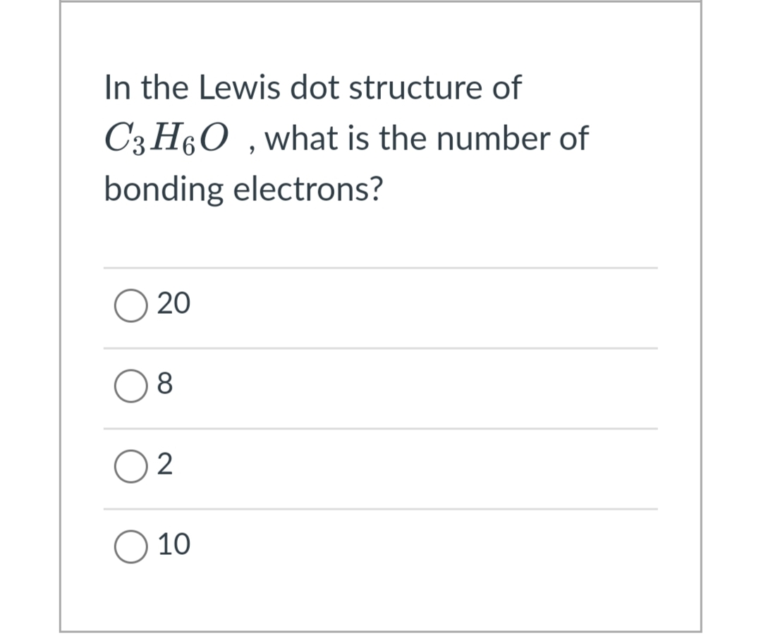 In the Lewis dot structure of
C3H60 , what is the number of
bonding electrons?
20
8
O 10
