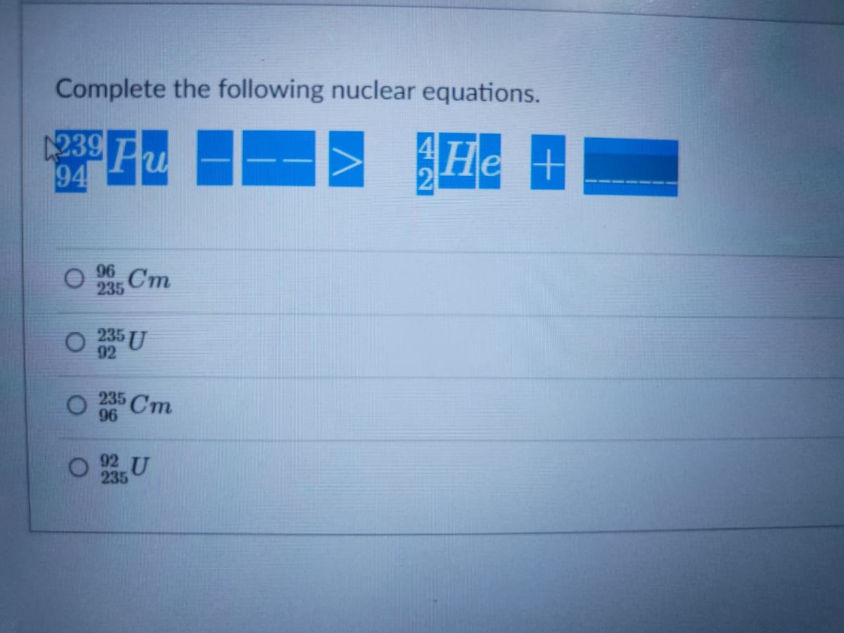 Complete the following nuclear equations.
239 Pu
94
He +
96
235
Cm
O 235 U
92
235 Cm
96
92 U
235
