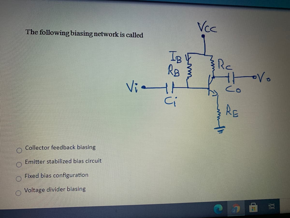 Vcc
The following biasing network is called
IB
Rc
Vi
Co
RE
Collector feedback biasing
Emitter stabilized bias circuit
Fixed bias configuration
Voltage divider biasing
DI
