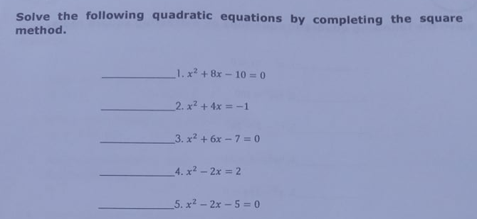 Solve the following quadratic equations by completing the square
method.
1. x2 + 8x - 10 = 0
2. x2 + 4x = -1
3. x2 + 6x – 7 = 0
4. x2 - 2x 2
5. x2 - 2x - 5 = 0
