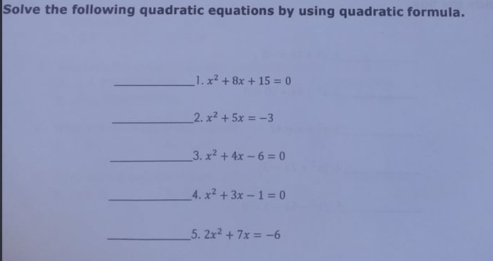 Solve the following quadratic equations by using quadratic formula.
1. x2 + 8x + 15 = 0
2. x2 + 5x = -3
3. x2 +4x -6 = 0
4. x2 +3x-1= 0
5. 2x2 + 7x = -6
