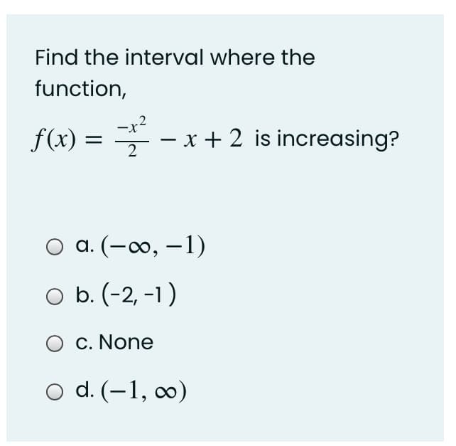 Find the interval where the
function,
f(x) =
-x2
– x + 2 is increasing?
2
O a. (-∞, –1)
O b. (-2, -1)
O c. None
O d. (-1, c∞0)
