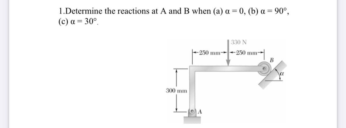 1.Determine the reactions at A and B when (a) a = 0, (b) a = 90°,
( c) α-30ο.
330 N
250 mm 250 mm→
В
300 mm
