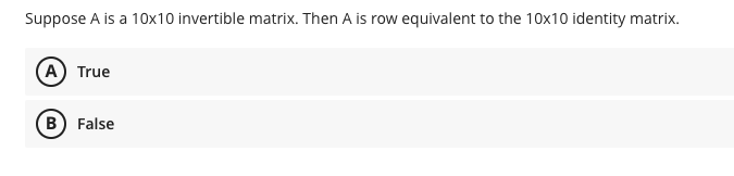 Suppose A is a 10x10 invertible matrix. Then A is row equivalent to the 10x10 identity matrix.
A) True
B) False