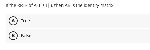 If the RREF of A|I is I| B, then AB is the identity matrix.
A) True
B) False