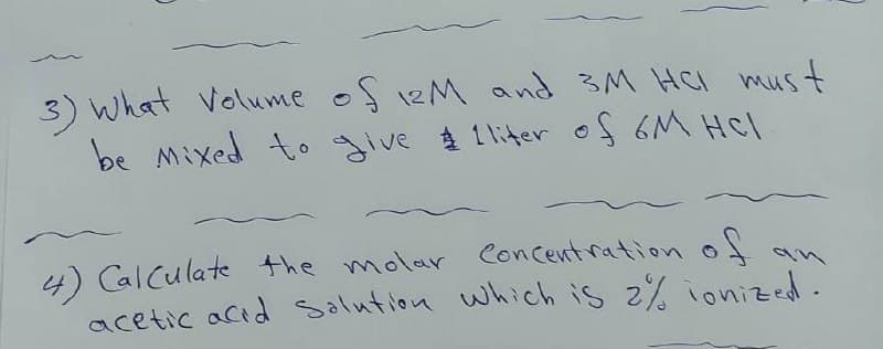 3) What Volume of 12M and 3M HCI must
be Mixed to give $ 1 liter of 6M HCl
4) Cal Culate the molar Concentration of
acetic acid Solution which is z% ionized.
