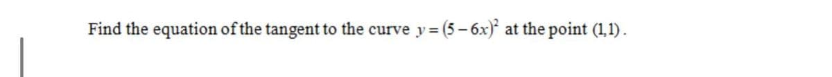 Find the equation of the tangent to the curve y = (5 – 6x)
at the point (1,1).

