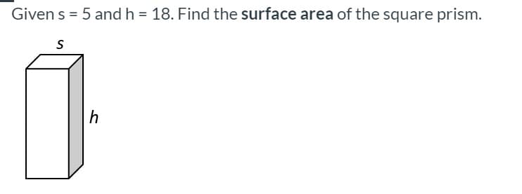 Given s = 5 and h = 18. Find the surface area of the square prism.
h
