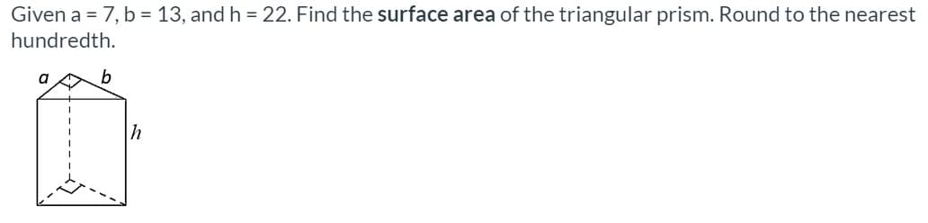 Given a = 7, b = 13, and h = 22. Find the surface area of the triangular prism. Round to the nearest
hundredth.
a
b
