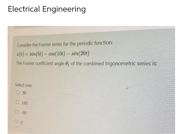 Electrical Engineering
Consider the Fourier series for the periodic function:
z(t)=sin(5t) - cos(10t) - sin(20t)
The Fourier coefficient angle 0₁ of the combined trigonometric series is:
Select one:
0 90
O 180
0-90
00