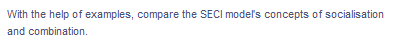 With the help of examples, compare the SECI model's concepts of socialisation
and combination.
