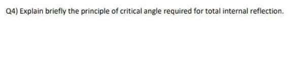 Q4) Explain briefly the principle of critical angle required for total internal reflection.
