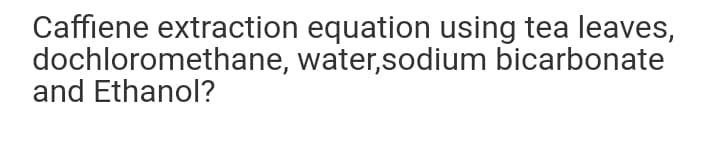 Caffiene extraction equation using tea leaves,
dochloromethane, water,sodium bicarbonate
and Ethanol?
