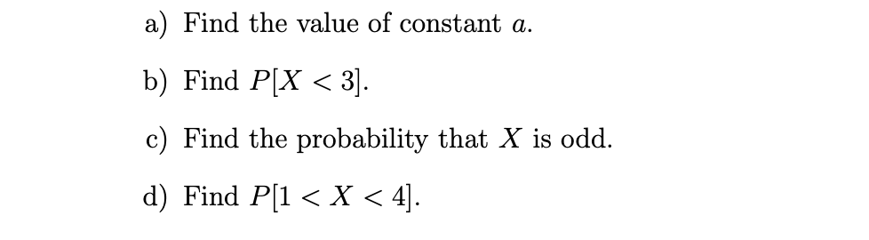 a) Find the value of constant a.
b) Find P[X < 3].
c) Find the probability that X is odd.
d) Find P[1 < X < 4].
