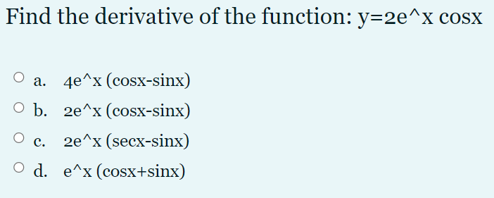 Find the derivative of the function: y=2e^x cosx
a. 4e^x (cosx-sinx)
О Ъ. 2е^x (соsx-sinx)
О с.
2e^x (secx-sinx)
O d. e^x(cosx+sinx)
