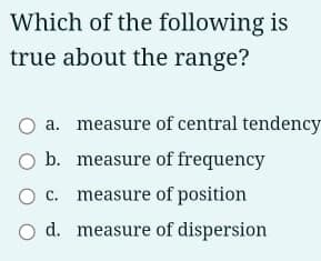 Which of the following is
true about the range?
O a. measure of central tendency
O b. measure of frequency
O c. measure of position
O d. measure of dispersion
