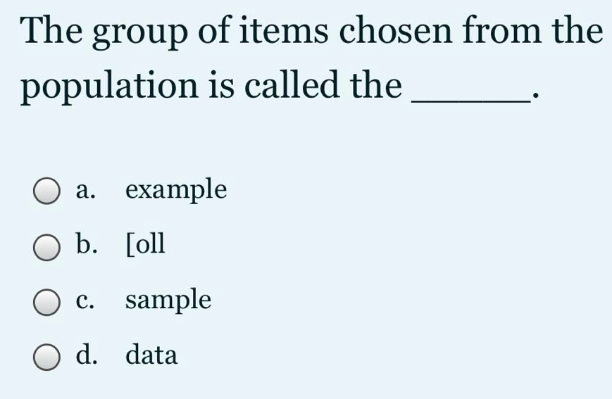 The group of items chosen from the
population is called the
а. ехample
O b. [oll
O c. sample
O d. data
