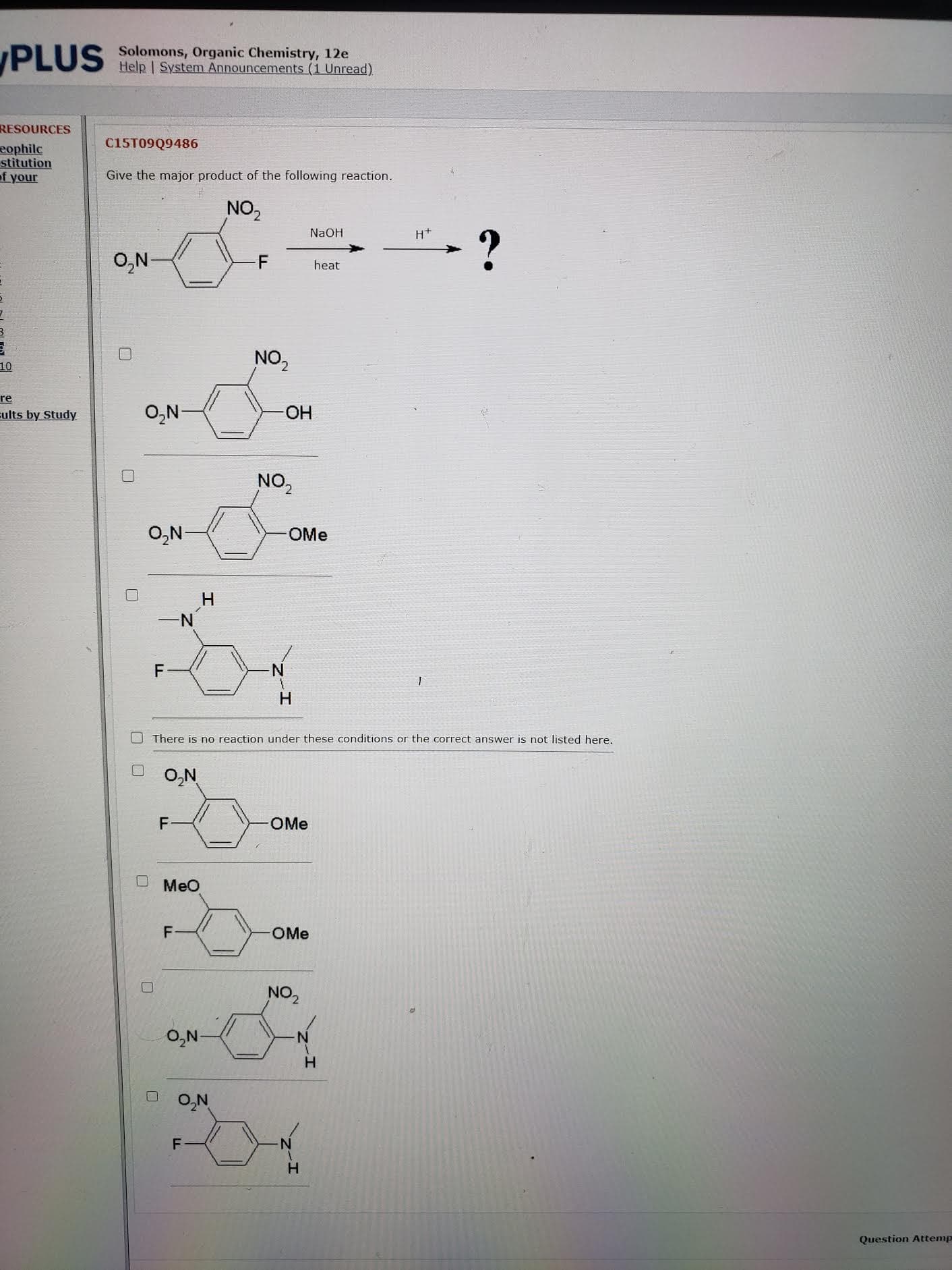 Give the major product of the following reaction.
NO,
NaOH
H+
O,N-
heat
NO,
O,N
NO2
O,N-
OMe
-N
F-
N-
H
There is no reaction under these conditions or the correct answer is not listed here.
O,N
OMe
Meo
F
OMe
NO2
O,N-
H.
O,N
F
H.
