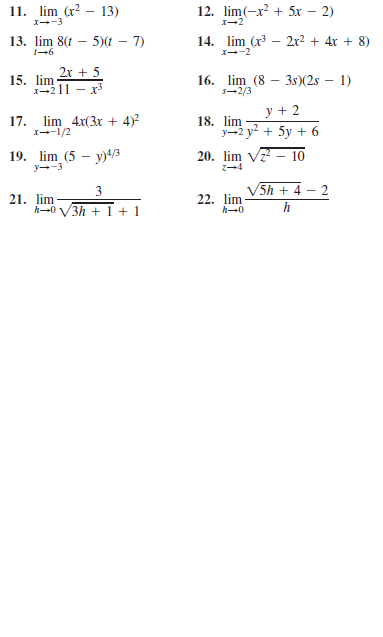 11. lim (x2 – 13)
12. lim(-x² + 5x – 2)
I-2
13. lim 8(t – 5)(t – 7)
1-6
14. lim (x – 2r2 + 4x + 8)
I--2
2x + 5
16. lim (8 – 3s)(2s – 1)
5-2/3
15. lim
1-211 - x
y + 2
lim 4x(3x + 4)²
18. lim
y-2 y + 5y + 6
17.
1--1/2
19. lim (5 - у)4з
y--3
20. lim V - 10
z-4
3
V5h + 4
21. lim
h-0 V3h +1 + 1
22. lim
