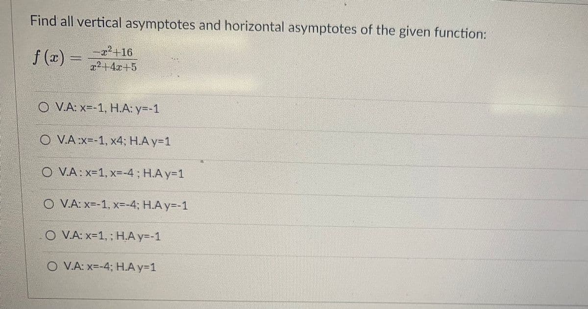 Find all vertical asymptotes and horizontal asymptotes of the given function:
f (x) =
-a²+16
x2+4x+5
O VA: x--1, HA: y=-1
O VA:x--1, x4; H.A y=1
O V.A:x-1, x=-4 ; H.Ay=1
O V.A: x=-1, x=-4; H.A y=-1
O V.A: x-1, ; H.A y=-1
O V.A: x=-4; H.A y=1
