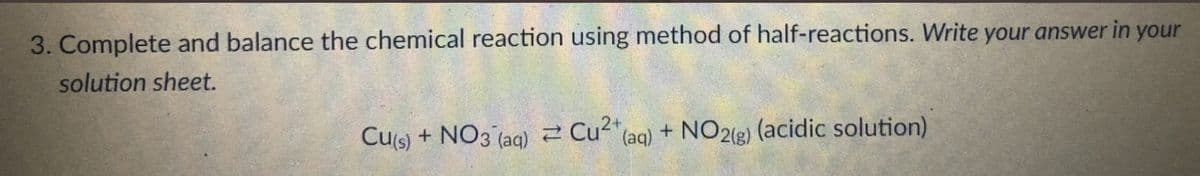 3. Complete and balance the chemical reaction using method of half-reactions. Write your answer in your
solution sheet.
Cu(s) + NO3(aq) = Cu²+ (aq) + NO2(g) (acidic solution)