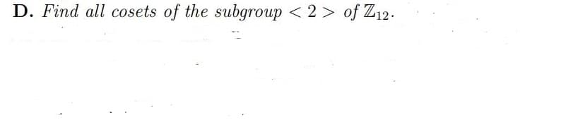 D. Find all cosets of the subgroup < 2 > of Z12.
