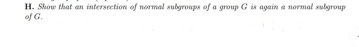 H. Show that an intersection of normal subgroups of a group G is again
of G.
a normal subgroup
