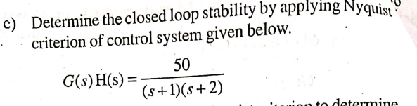 c) Determine the closed loop stability by applying Nyquist
criterion of control system given below.
50
G(s)H(s) =
(s+1)(s+2)
on to determine
