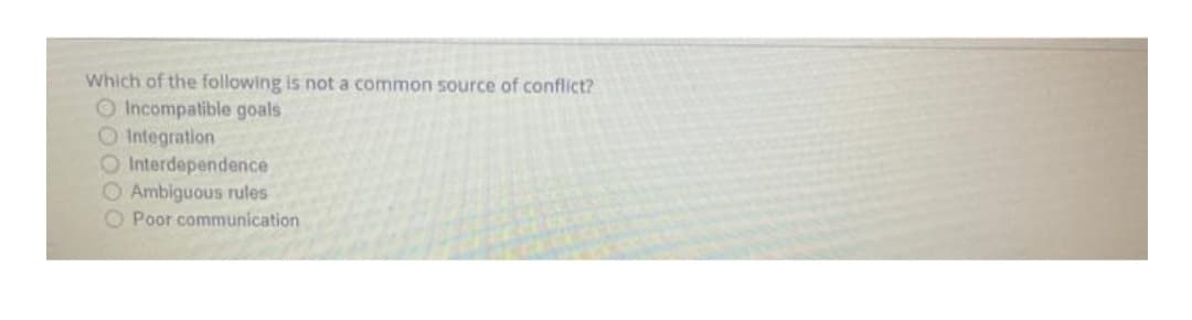 Which of the following is not a common source conflict?
O Incompatible goals
O Integration
O Interdependence
O Ambiguous rules
O Poor communication