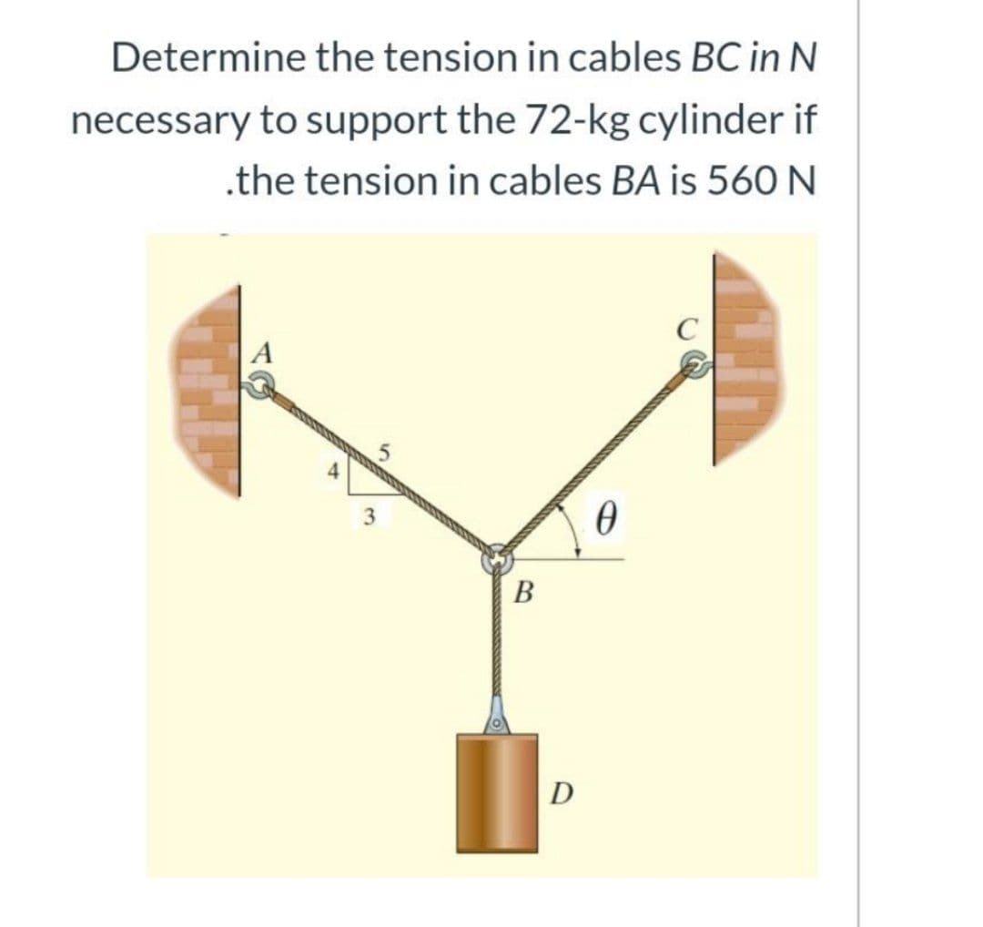 Determine the tension in cables BC in N
necessary to support the 72-kg cylinder if
.the tension in cables BA is 560 N
D
