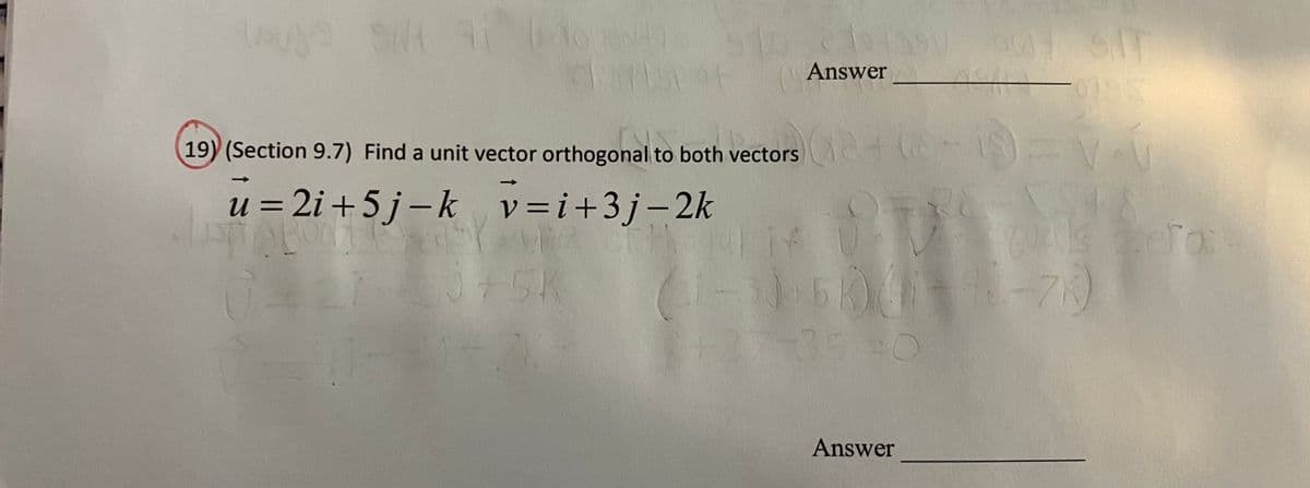 (Answer
19) (Section 9.7) Find a unit vector orthogonal to both vectors +(6-15)
u = 2i +5j-k v=i+3j-2k
%3D
%3D
if
15K)
+27-35-0
+5K
-71)
Answer
