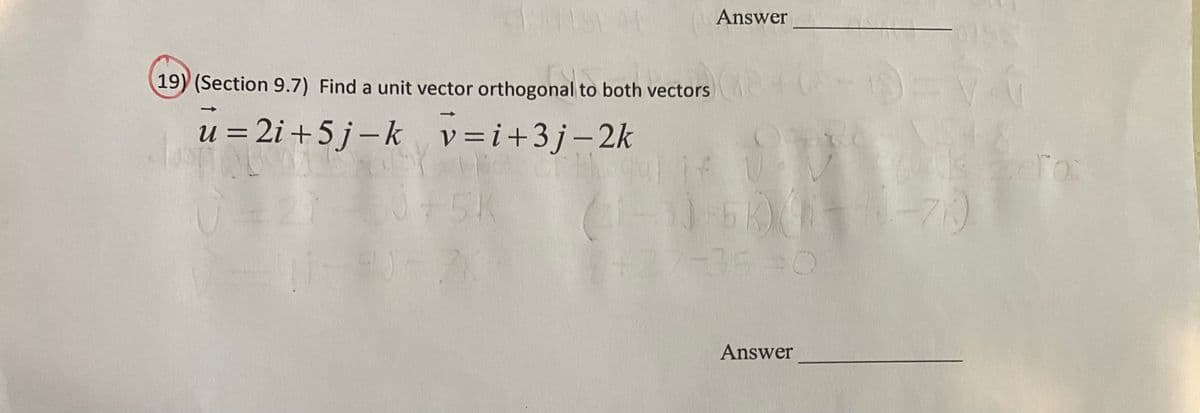 Answer
19) (Section 9.7) Find a unit vector orthogonal to both vectors
prs4
u = 2i +5 j–k v=i+3j-2k
v = i+3j-2k
%3D
ero:
1 5K
27-35-0
Answer
