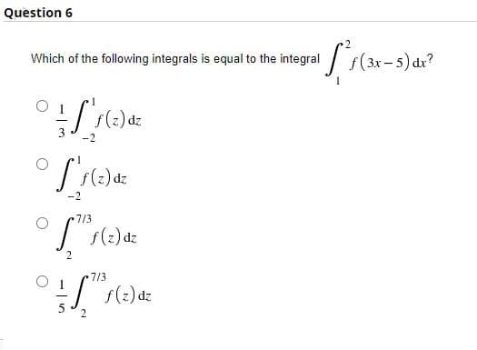 Question 6
Which of the following integrals is equal to the integral / f(3x- 5) dr?
-2
dz
-2
7/3
|s(:) dz
2
7/3
f(2) dz
2
