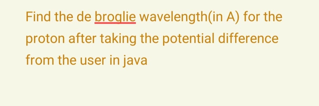 Find the de broglie wavelength(in A) for the
proton after taking the potential difference
from the user in java
