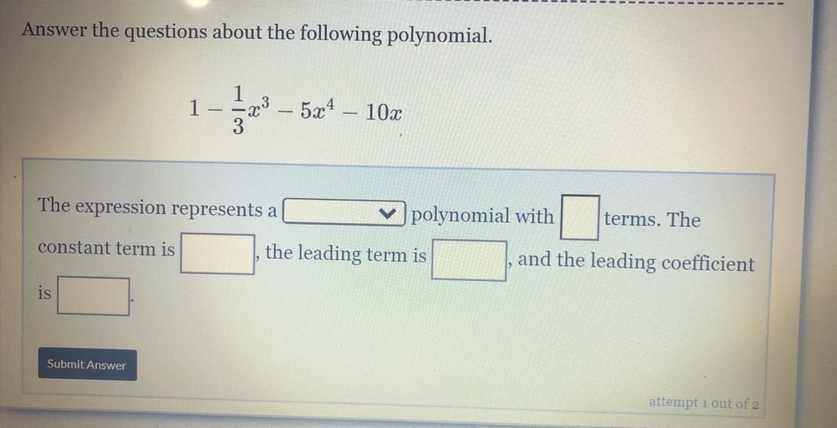 Answer the questions about the following polynomial.
- 5x - 10x
The expression represents a
polynomial with
terms. The
constant term is
the leading term is
and the leading coefficient
is
Submit Answer
attempt i out of 2
