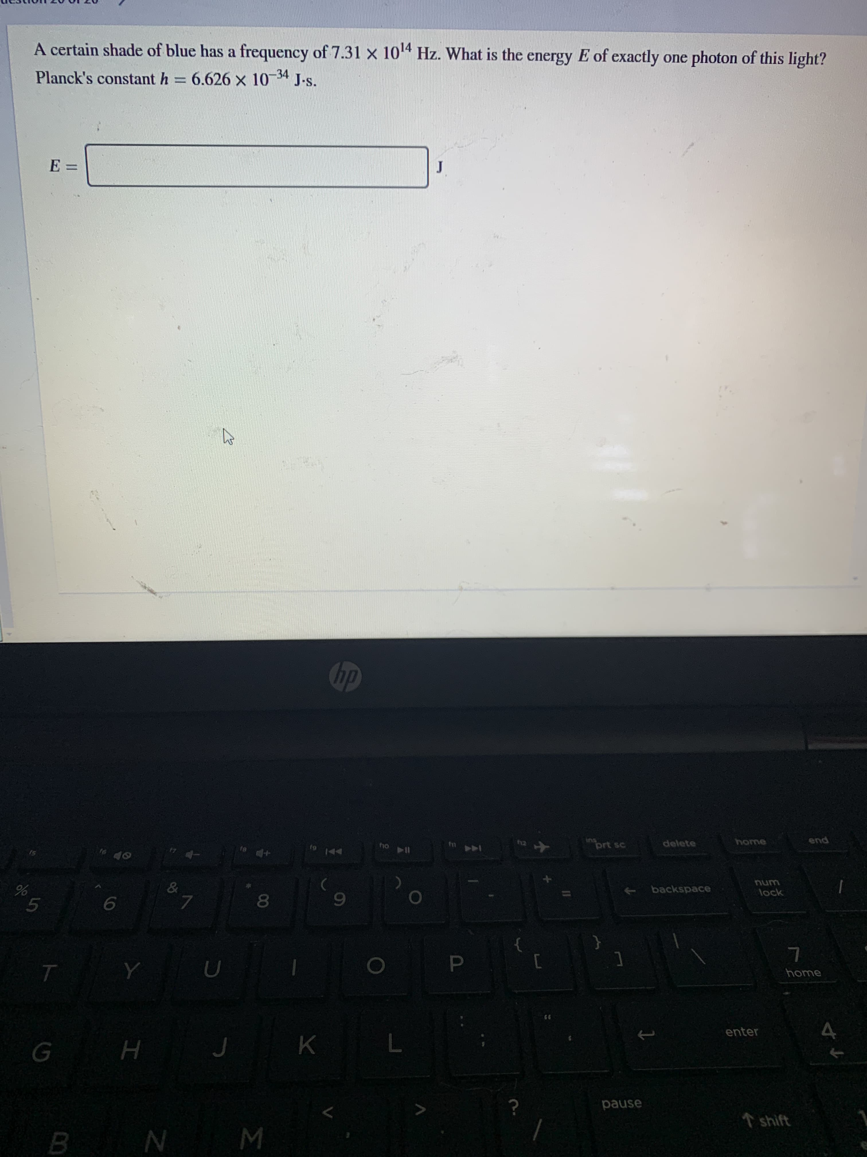 A certain shade of blue has a frequency of 7.31 x 1014 Hz. What is the energy E of exactly one photon of this light?
Planck's constant h
6.626 x 10 34 J-s.
E =
J
