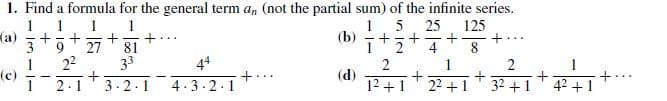 1. Find a formula for the general term a, (not the partial sum) of the infinite series.
5
(b)
25
125
(a)
27
81
8.
22
33
2.1
3.2.1
44
4.3-2.1
2
(d)
12 +1
22 +1
32 +1
42 +1
(c)
+...
+.
