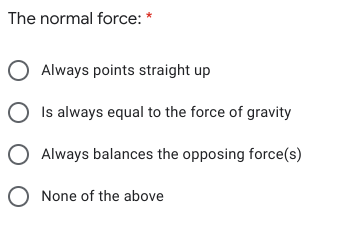 The normal force: *
Always points straight up
Is always equal to the force of gravity
O Always balances the opposing force(s)
O None of the above
