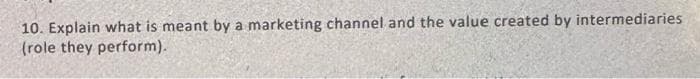 10. Explain what is meant by a marketing channel and the value created by intermediaries
(role they perform).