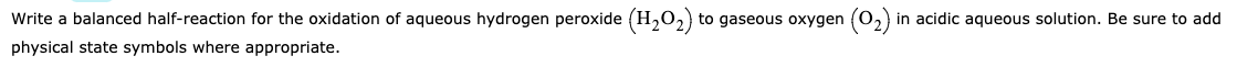 Write a balanced half-reaction for the oxidation of aqueous hydrogen peroxide (H,02) to gaseous oxygen (02) in acidic aqueous solution. Be sure to add
physical state symbols where appropriate.
