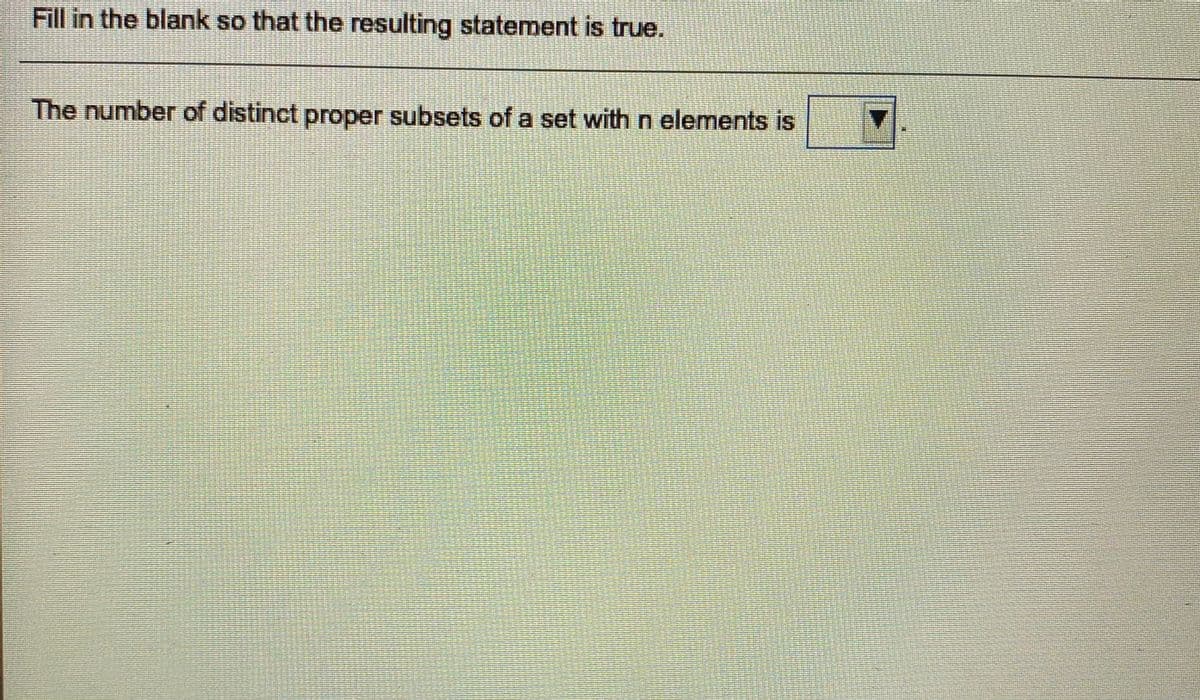 Fill in the blank so that the resulting statement is true.
The number of distinct proper subsets of a set with n elements is
