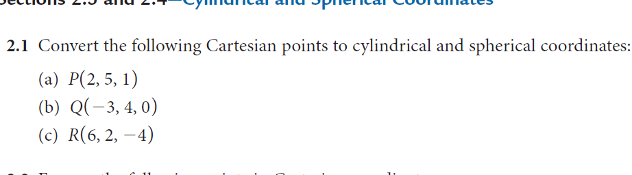 2.1 Convert the following Cartesian points to cylindrical and spherical coordinates:
(a) P(2,5, 1)
(b) Q(-3, 4, 0)
(c) R(6, 2, –4)
-
