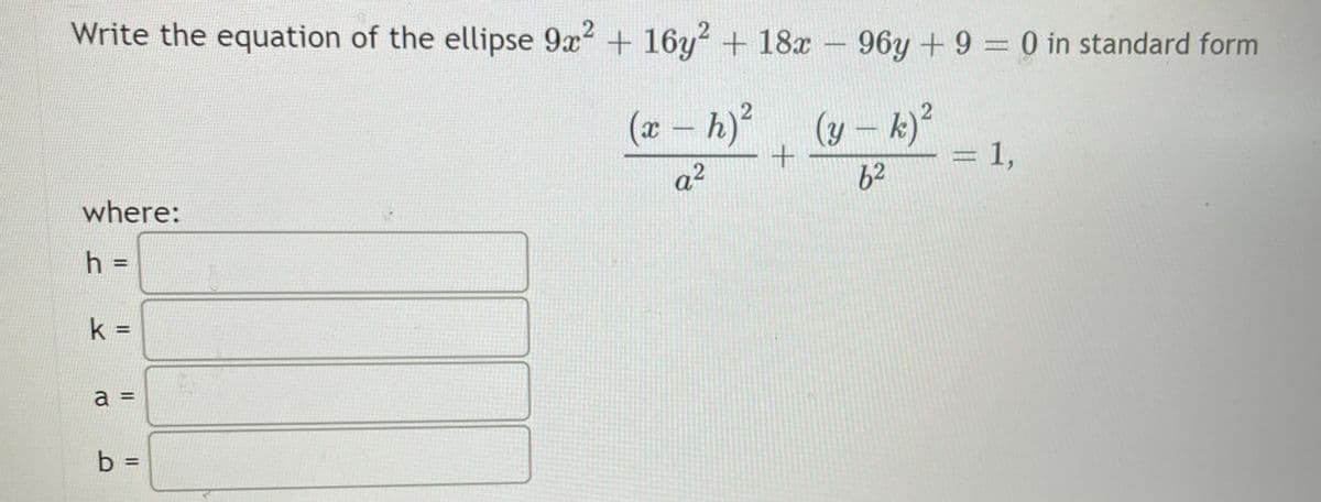 Write the equation of the ellipse 9x² + 16y² + 18x - 96y + 9 = 0 in standard form
(x −
2
h) ²
-
(y − k)²
-
= 1,
62
where:
h =
k =
a =
b =
a²
+