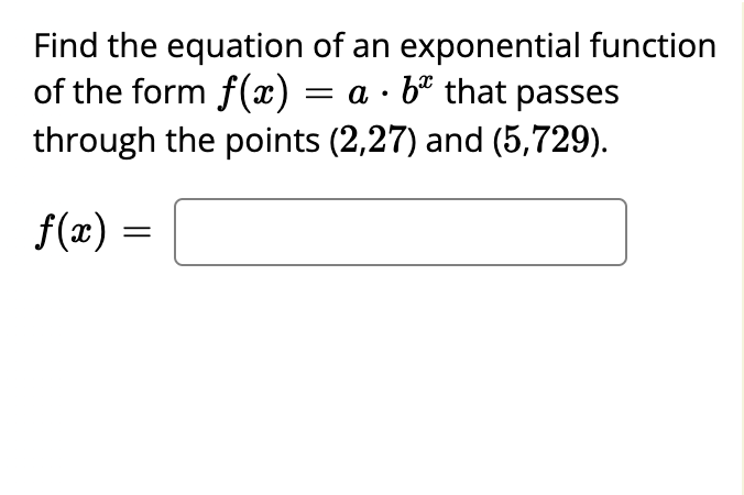 Find the equation of an exponential function
of the form f(x) = a · b“ that passes
through the points (2,27) and (5,729).
f(x) =
