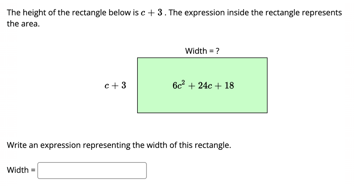 The height of the rectangle below is c+ 3. The expression inside the rectangle represents
the area.
Width = ?
c+ 3
6c2 + 24c + 18
Write an expression representing the width of this rectangle.
Width =
