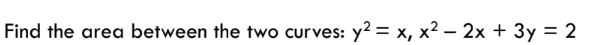 Find the area between the two curves: y² = x, x² - 2x + 3y = 2